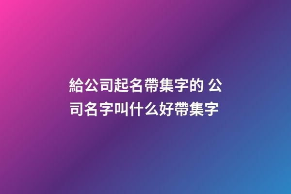 給公司起名帶集字的 公司名字叫什么好帶集字-第1張-公司起名-玄機派